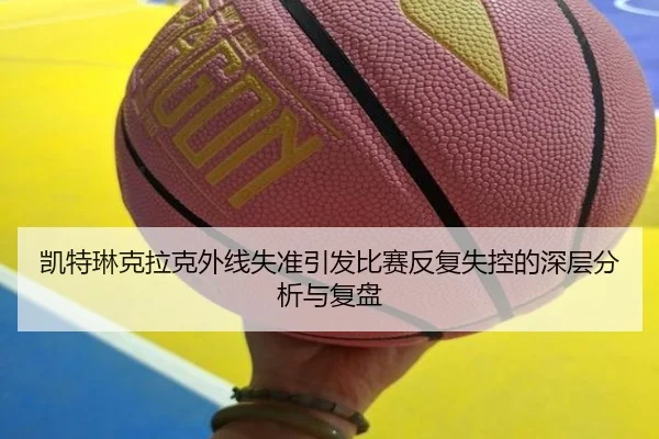 凯特琳克拉克外线失准引发比赛反复失控的深层分析与复盘