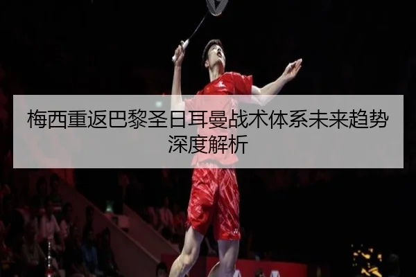 梅西重返巴黎圣日耳曼战术体系未来趋势深度解析