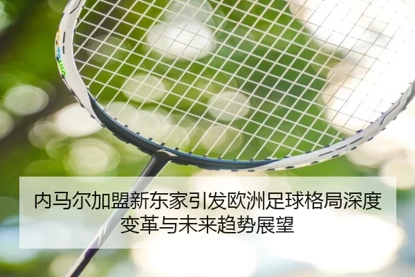 内马尔加盟新东家引发欧洲足球格局深度变革与未来趋势展望