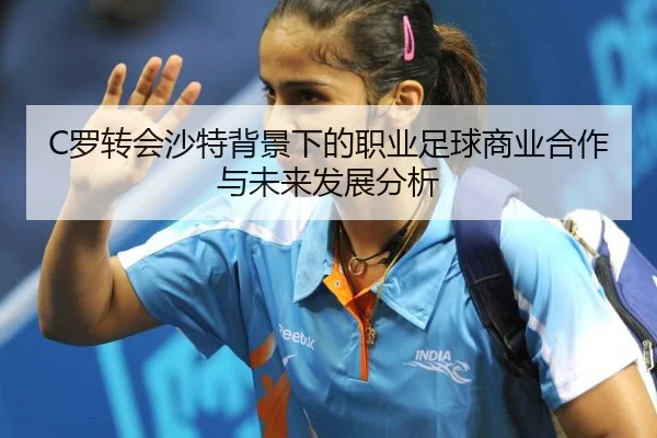 C罗转会沙特背景下的职业足球商业合作与未来发展分析
