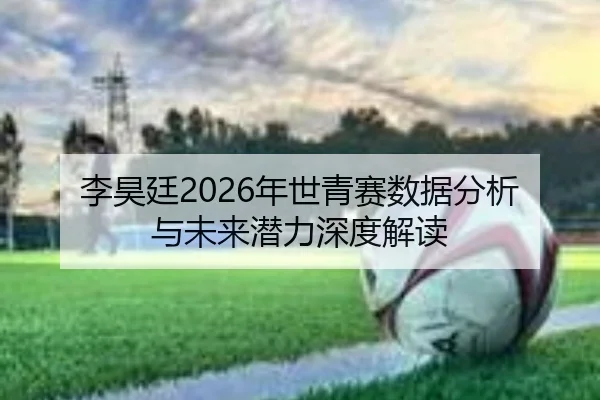 李昊廷2026年世青赛数据分析与未来潜力深度解读
