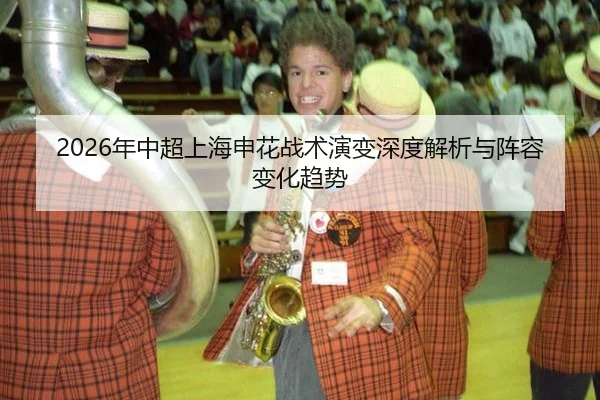 2026年中超上海申花战术演变深度解析与阵容变化趋势