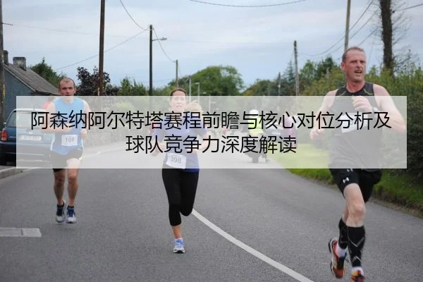 阿森纳阿尔特塔赛程前瞻与核心对位分析及球队竞争力深度解读