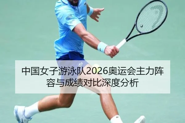 中国女子游泳队2026奥运会主力阵容与成绩对比深度分析