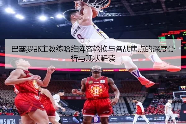巴塞罗那主教练哈维阵容轮换与备战焦点的深度分析与现状解读