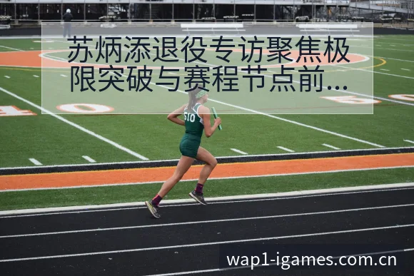 苏炳添退役专访聚焦极限突破与赛程节点前瞻分析 - 爱游戏