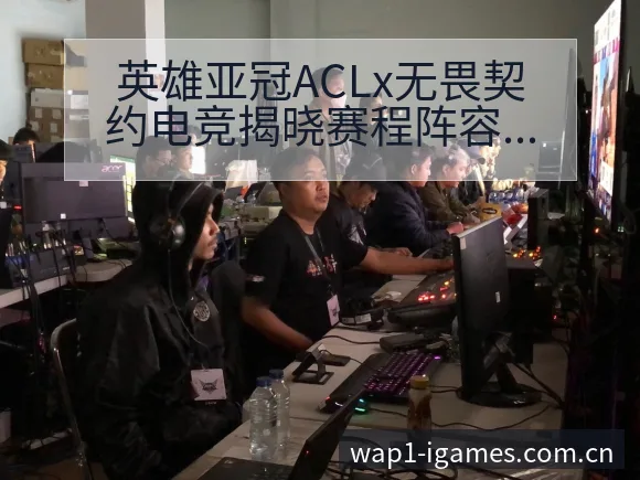 英雄亚冠ACLx无畏契约电竞揭晓赛程阵容调整的历史表现分 - 爱游戏