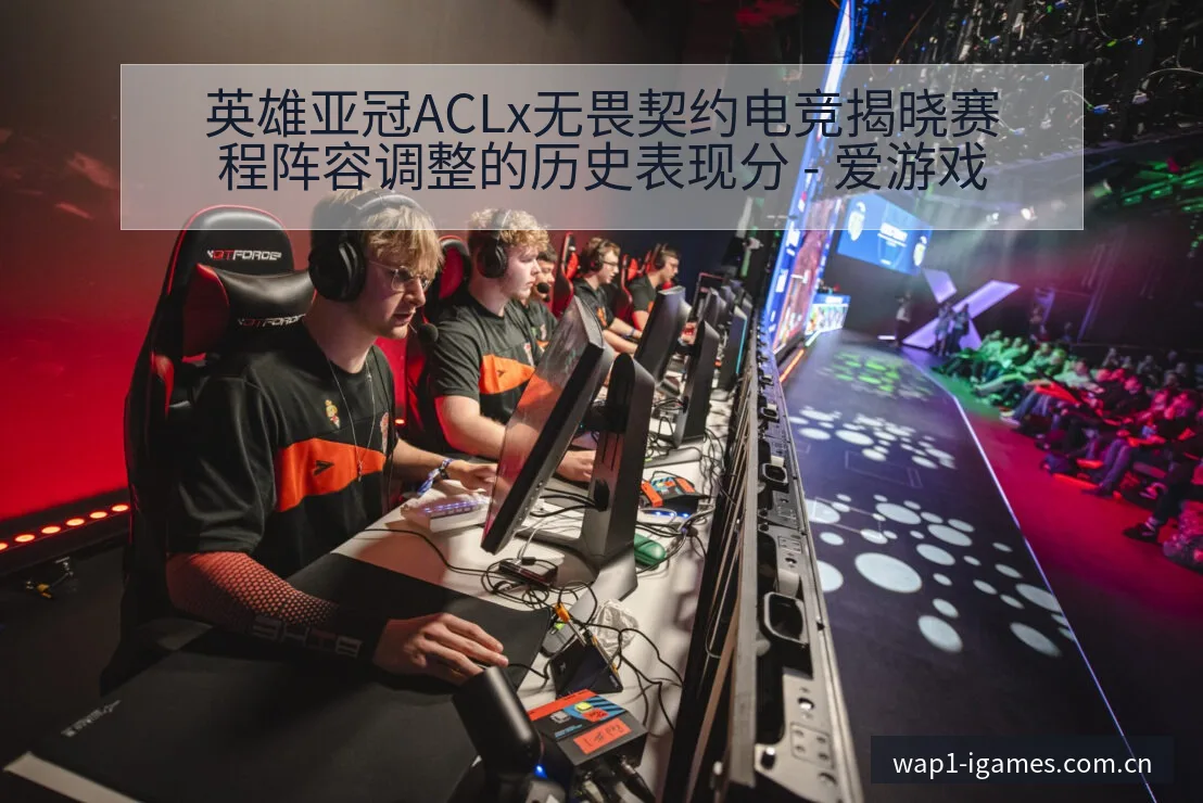 英雄亚冠ACLx无畏契约电竞揭晓赛程阵容调整的历史表现分 - 爱游戏